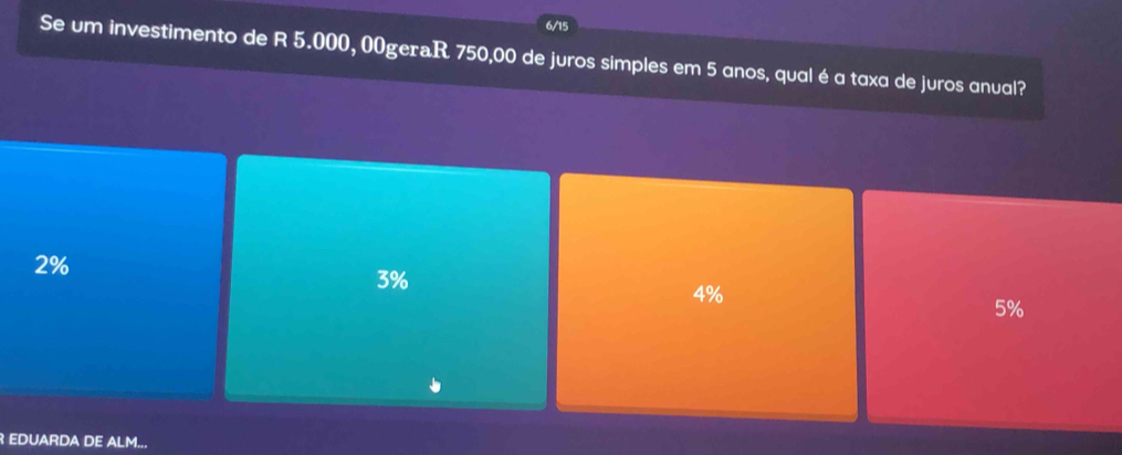 6/15
Se um investimento de R 5.000, 00geraR 750,00 de juros simples em 5 anos, qual é a taxa de juros anual?
2%
3%
4%
5%
R EDUARDA DE ALM...