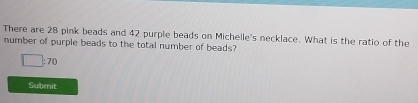 There are 28 pink beads and 42 purple beads on Michelle's necklace. What is the ratio of the 
number of purple beads to the total number of beads?
□ :70
Submit