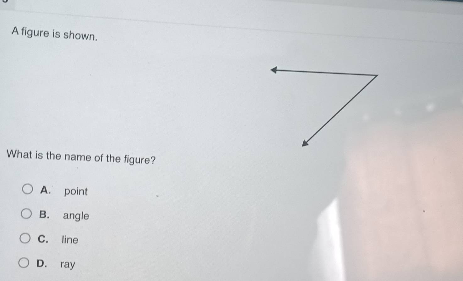 A figure is shown.
What is the name of the figure?
A. point
B. angle
C. line
D. ray