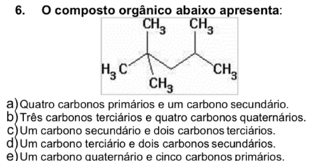 composto orgânico abaixo apresenta:
a)Quatro carbonos primários e um carbono secundário.
b)Três carbonos terciários e quatro carbonos quaternários.
C)Um carbono secundário e dois carbonos terciários.
d)Um carbono terciário e dois carbonos secundários.
e)Um carbono quaternário e cinco carbonos primários.