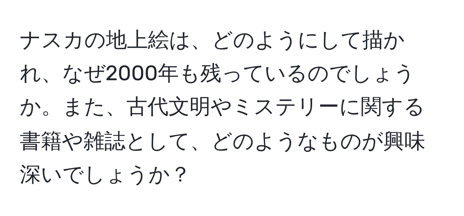 ナスカの地上絵は、どのようにして描かれ、なぜ2000年も残っているのでしょうか。また、古代文明やミステリーに関する書籍や雑誌として、どのようなものが興味深いでしょうか？