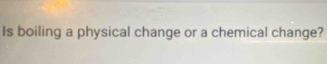 Is boiling a physical change or a chemical change?