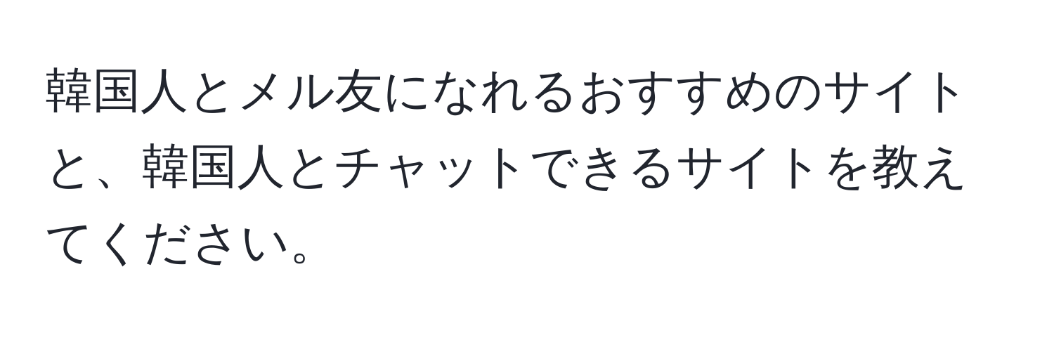 韓国人とメル友になれるおすすめのサイトと、韓国人とチャットできるサイトを教えてください。