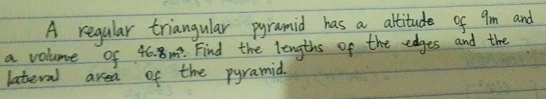 A regular triangular pyramid has a attitude of 9m and 
a volume of 46.8m^3 Find the lengths of the edges and the 
lateral area of the pyramid.