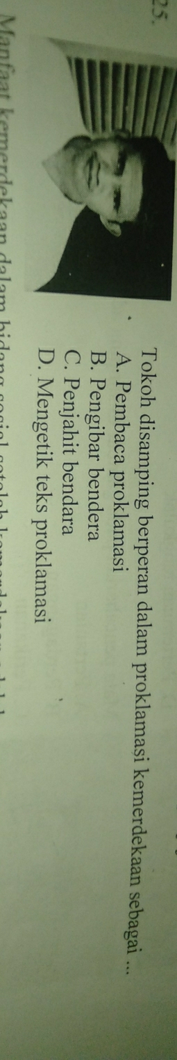 25Tokoh disamping berperan dalam proklamasi kemerdekaan sebagai ...
A. Pembaca proklamasi
B. Pengibar bendera
C. Penjahit bendara
D. Mengetik teks proklamasi
Manfaat kemerdekaan dalam