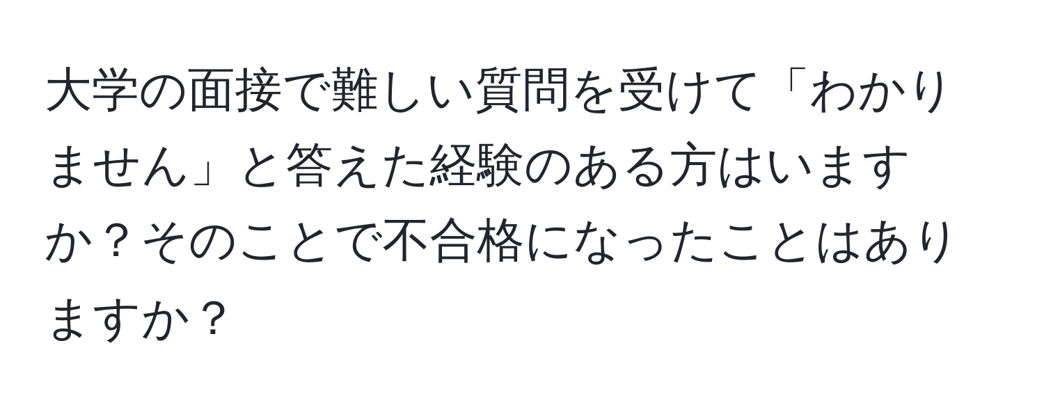 大学の面接で難しい質問を受けて「わかりません」と答えた経験のある方はいますか？そのことで不合格になったことはありますか？