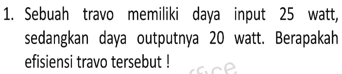 Sebuah travo memiliki daya input 25 watt, 
sedangkan daya outputnya 20 watt. Berapakah 
efisiensi travo tersebut !