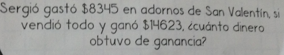 Sergió gastó $8345 en adornos de San Valentín, si 
vendió todo y ganó $14623, ¿cuánto dinero 
obtuvo de ganancia?