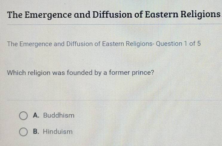 The Emergence and Diffusion of Eastern Religions
The Emergence and Diffusion of Eastern Religions- Question 1 of 5
Which religion was founded by a former prince?
A. Buddhism
B. Hinduism