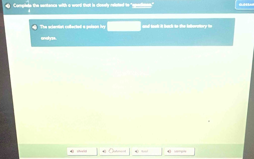 Complete the sentence with a word that is closely related to "g 
GLOSSAr 
The scientist collected a poison ivy and toek it back to the laboratory to 
analyze. 
shield • atment tool sample