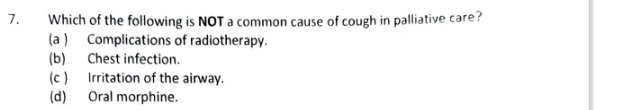 Which of the following is NOT a common cause of cough in palliative care?
(a ) Complications of radiotherapy.
(b) Chest infection.
(c ) Irritation of the airway.
(d) Oral morphine.