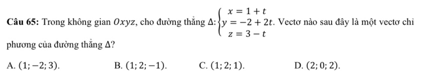 Trong không gian Oxyz, cho đường thắng Δ: ∴ beginarrayl x=1+t y=-2+2t z=3-tendarray.. Vectơ nào sau đây là một vectơ chi
phương của đường thắng A?
A. (1;-2;3). B. (1;2;-1). C. (1;2;1). D. (2;0;2).