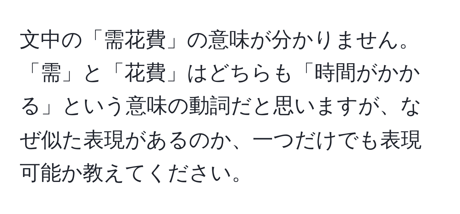 文中の「需花費」の意味が分かりません。「需」と「花費」はどちらも「時間がかかる」という意味の動詞だと思いますが、なぜ似た表現があるのか、一つだけでも表現可能か教えてください。