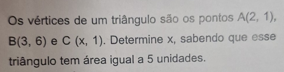 Os vértices de um triângulo são os pontos A(2,1),
B(3,6) e C(x,1). Determine x, sabendo que esse 
triângulo tem área igual a 5 unidades.