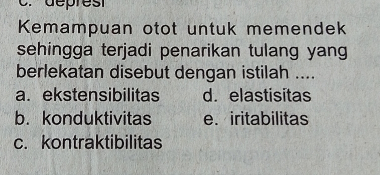 déprest
Kemampuan otot untuk memendek
sehingga terjadi penarikan tulang yang
berlekatan disebut dengan istilah ....
a. ekstensibilitas d. elastisitas
b. konduktivitas e.iritabilitas
c. kontraktibilitas