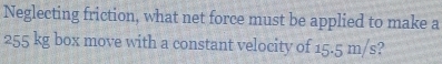 Neglecting friction, what net force must be applied to make a
255 kg box move with a constant velocity of 15.5 m/s?