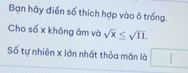 Bạn hãy điền số thích hợp vào ô trống. 
Cho số x không âm và sqrt(x)≤ sqrt(11). 
Số tự nhiên x lớn nhất thỏa mãn là □