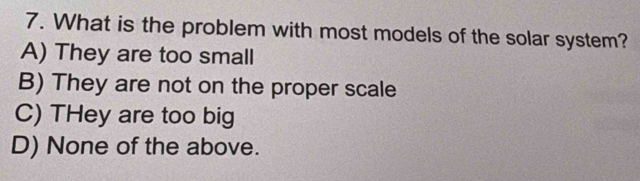 What is the problem with most models of the solar system?
A) They are too small
B) They are not on the proper scale
C) THey are too big
D) None of the above.