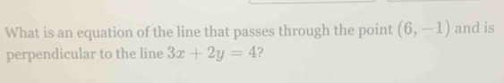 What is an equation of the line that passes through the point (6,-1) and is 
perpendicular to the line 3x+2y=4 2