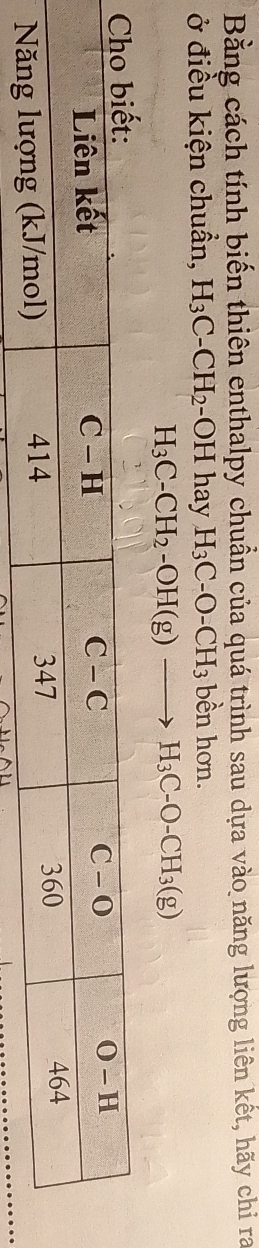 Bằng cách tính biến thiên enthalpy chuẩn của quá trình sau dựa vào năng lượng liên kết, hãy chỉ ra
ở điều kiện chuẩn, H_3C-CH_2 -OH hay H_3C-O-CH_3 bền hơn.
H_3C-CH_2-OH(g)to H_3C-O-CH_3(g)