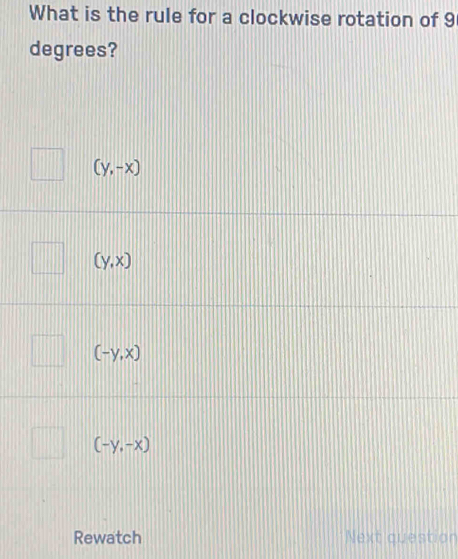 What is the rule for a clockwise rotation of 9
degrees?
(y,-x)
(y,x)
(-y,x)
(-y,-x)
Rewatch Next question