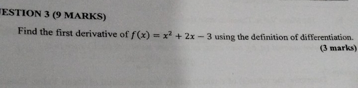 ESTION 3 (9 MARKS) 
Find the first derivative of f(x)=x^2+2x-3 using the definition of differentiation. 
(3 marks)