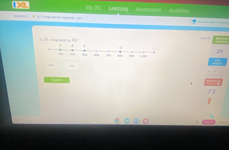 My IXL
D a Learning Assessment Analytics
Geometry B.7 Congruent line segments 6W6 Yos hava crzes to revost ?
Video ③ Question
Is overline DE congruent to overline FG answered
20
Time
yes no
Submit
= o 20 ● EmartScore
73