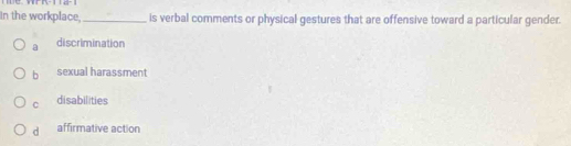 In the workplace._ is verbal comments or physical gestures that are offensive toward a particular gender.
a discrimination
b sexual harassment
C disabilities
d affirmative action