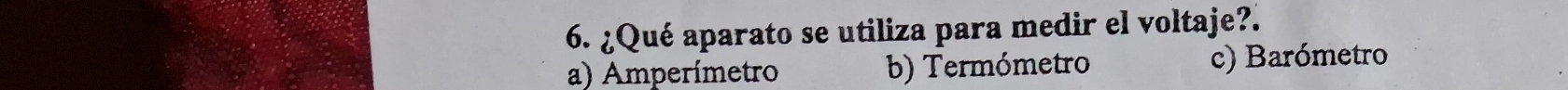 ¿Qué aparato se utiliza para medir el voltaje?.
a) Amperímetro b) Termómetro c) Barómetro