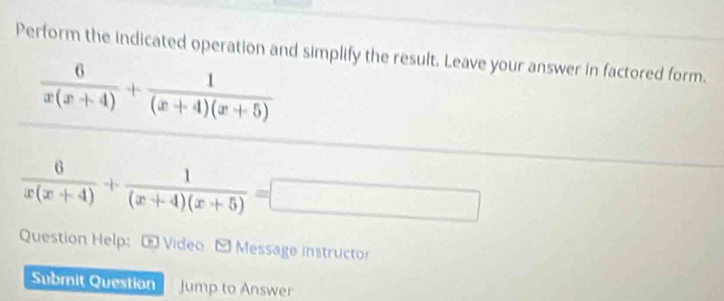 Perform the indicated operation and simplify the result. Leave your answer in factored form.
 6/x(x+4) + 1/(x+4)(x+5) 
 6/x(x+4) + 1/(x+4)(x+5) =□
Question Help: - Video - Message instructor 
Submit Question Jump to Answer