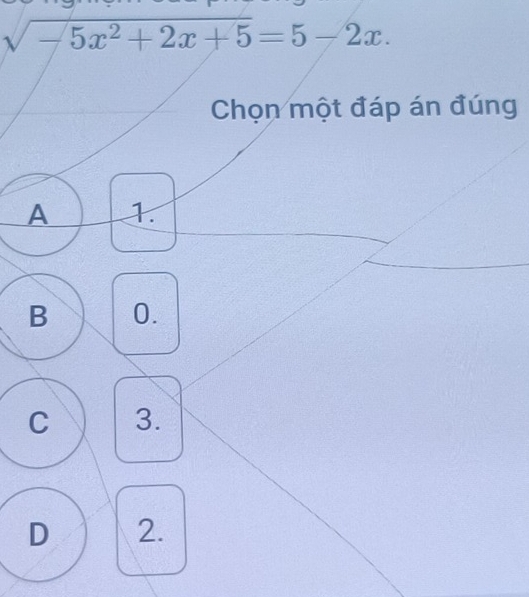 sqrt(-5x^2+2x+5)=5-2x. 
Chọn một đáp án đúng
A 1
B 0.
C 3.
D 2.