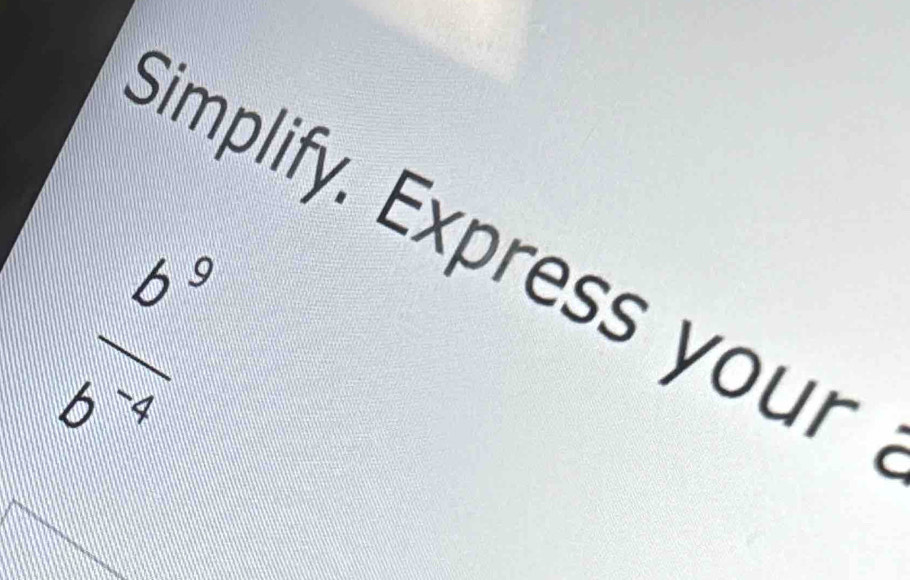 Simplify. Express your
 b^9/b^(-4) 