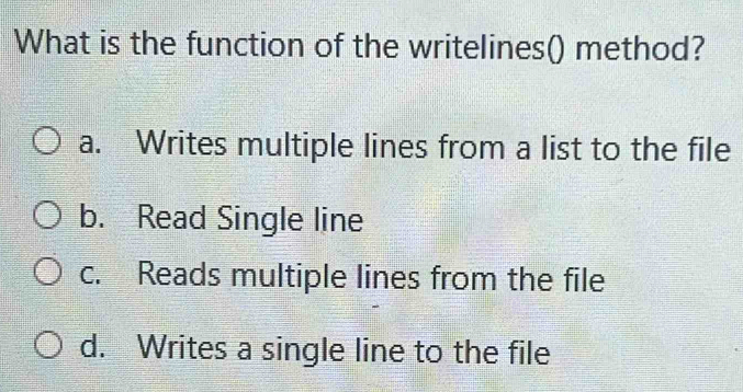 What is the function of the writelines() method?
a. Writes multiple lines from a list to the file
b. Read Single line
c. Reads multiple lines from the file
d. Writes a single line to the file