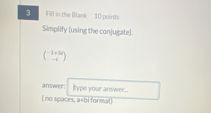 Fill in the Blank 10 points 
Simplify (using the conjugate).
beginpmatrix -1+5i -iendpmatrix
answer: |type your answer... 
( no spaces, a+bi format)