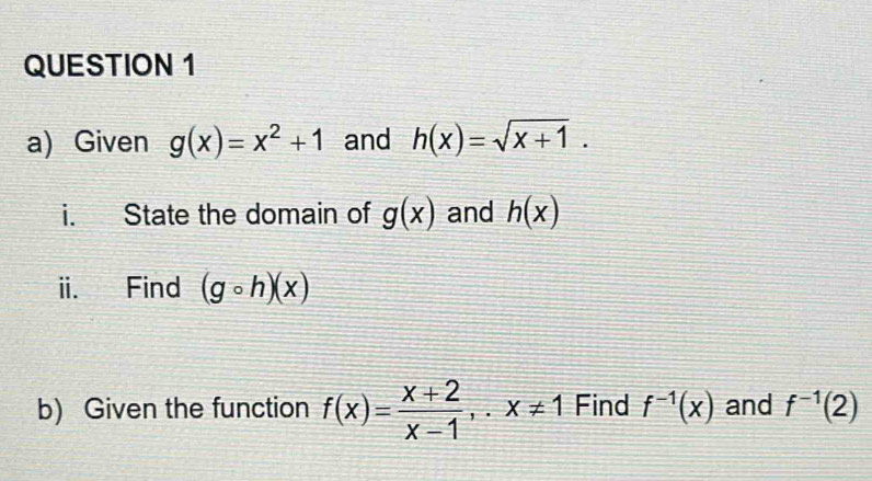 Given g(x)=x^2+1 and h(x)=sqrt(x+1). 
i. State the domain of g(x) and h(x)
ii. Find (gcirc h)(x)
b) Given the function f(x)= (x+2)/x-1 , x!= 1 Find f^(-1)(x) and f^(-1)(2)