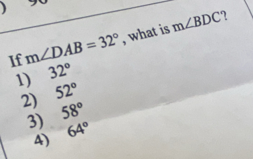 If m∠ DAB=32° , what is m∠ BDC
1) 32°
2) 52°
3) 58°
4) 64°