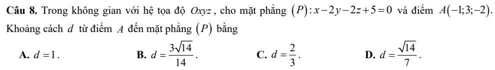 Trong không gian với hệ tọa độ Oxyz , cho mặt phẳng (P): x-2y-2z+5=0 và điểm A(-1;3;-2). 
Khoảng cách đ từ điểm A đến mặt phẳng (P) bằng
A. d=1. B. d= 3sqrt(14)/14 . C. d= 2/3 . D. d= sqrt(14)/7 .