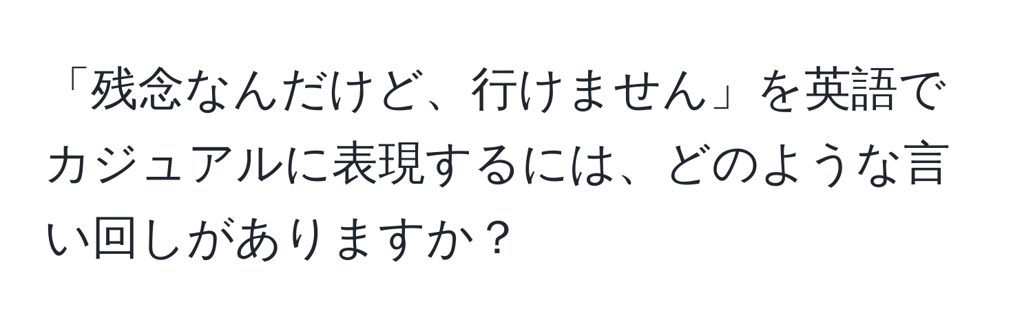 「残念なんだけど、行けません」を英語でカジュアルに表現するには、どのような言い回しがありますか？