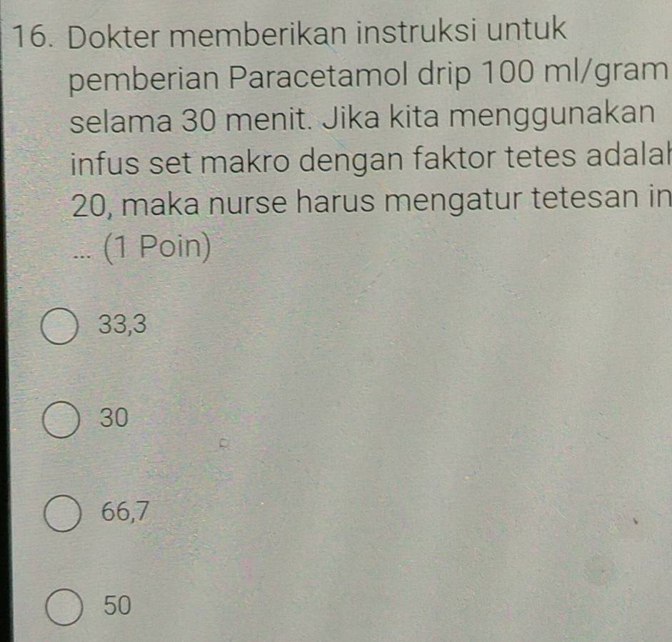 Dokter memberikan instruksi untuk
pemberian Paracetamol drip 100 ml/gram
selama 30 menit. Jika kita menggunakan
infus set makro dengan faktor tetes adalal
20, maka nurse harus mengatur tetesan in
.. (1 Poin)
33,3
30
66,7
50