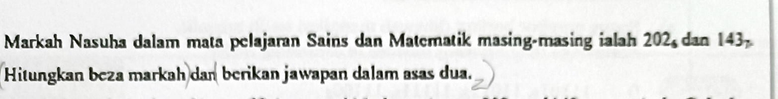 Markah Nasuha dalam mata pelajaran Sains dan Matematik masing-masing ialah 202 dan 143 - 
Hitungkan beza markah dan berikan jawapan dalam asas dua.