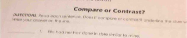 Compare or Contrast? 
DIRECTIONS. Read each sentence. Does it compare or contrast? Underline the clue w 
Write your answer on the line. 
_1. Ella had her hair done in style similar to mine.
