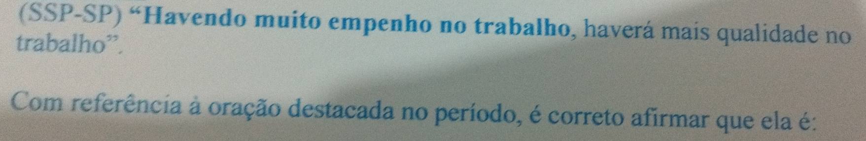 (SSP-SP) “Havendo muito empenho no trabalho, haverá mais qualidade no 
trabalho”. 
Com referência à oração destacada no período, é correto afirmar que ela é: