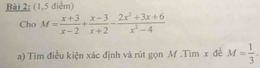 (1,5 điểm) 
Cho M= (x+3)/x-2 + (x-3)/x+2 - (2x^2+3x+6)/x^2-4 
a) Tìm điều kiện xác định và rút gọn M.Tìm x đề M= 1/3 .