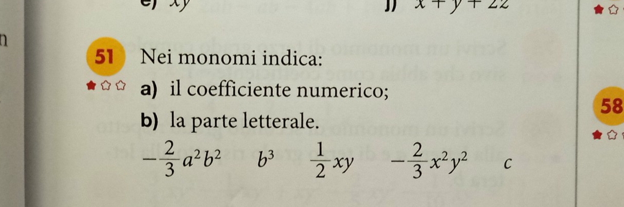 xy
J x+y+2z
a 
51 Nei monomi indica: 
a) il coefficiente numerico; 
58 
b) la parte letterale.
- 2/3 a^2b^2 b^3  1/2 xy - 2/3 x^2y^2 C