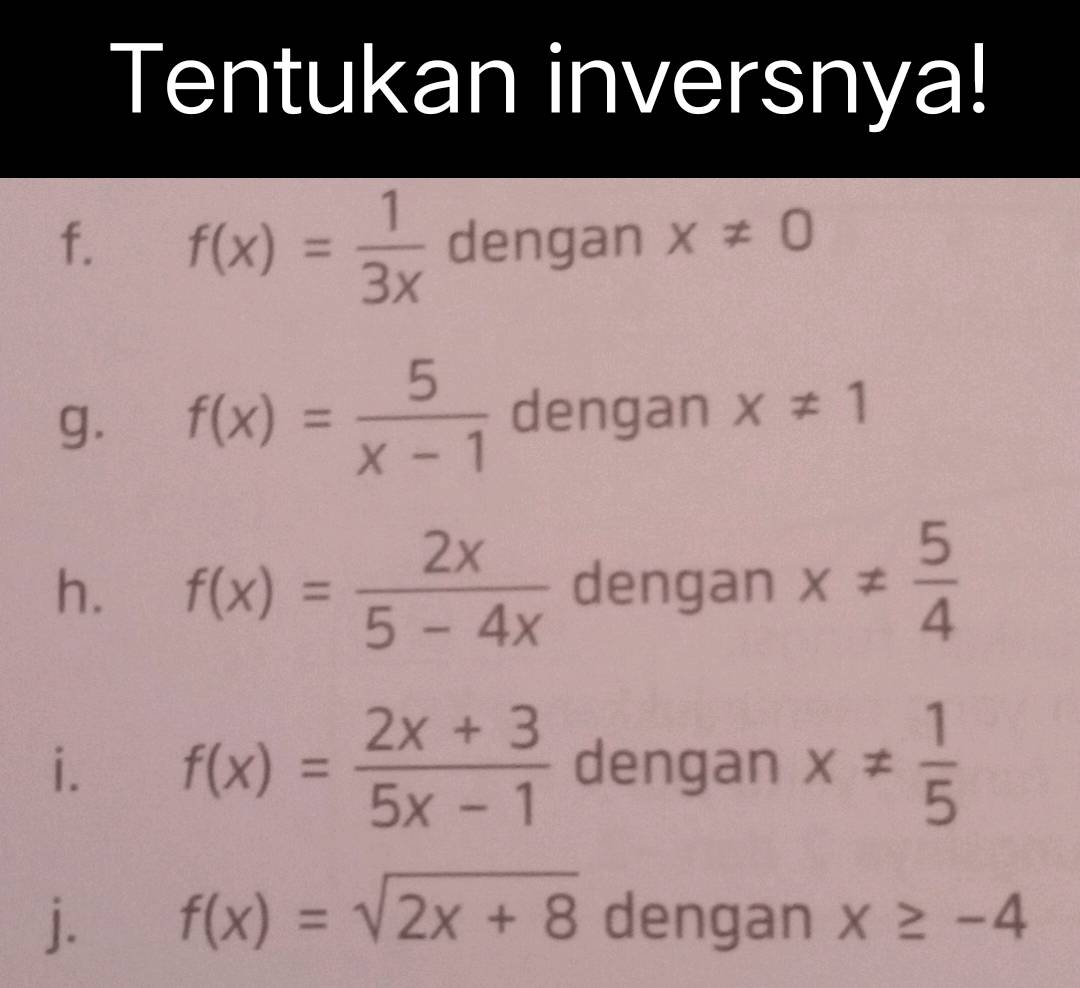 Tentukan inversnya! 
f. f(x)= 1/3x  dengan x!= 0
g. f(x)= 5/x-1  dengan x!= 1
h. f(x)= 2x/5-4x  dengan x!=  5/4 
i. f(x)= (2x+3)/5x-1  dengan x!=  1/5 
j. f(x)=sqrt(2x+8) dengan x≥ -4