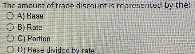 The amount of trade discount is represented by the:
A) Base
B) Rate
C) Portion
D) Base divided by rate