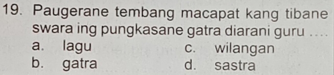 Paugerane tembang macapat kang tibane
swara ing pungkasane gatra diarani guru ....
a. lagu c. wilangan
b. gatra d. sastra