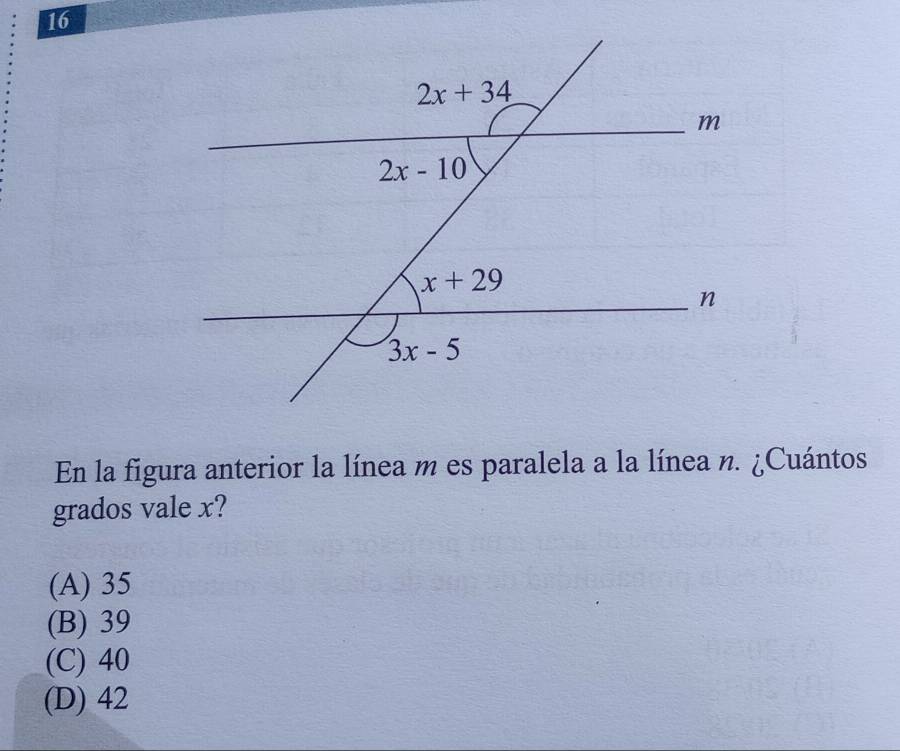 En la figura anterior la línea m es paralela a la línea n. ¿Cuántos
grados vale x?
(A) 35
(B) 39
(C) 40
(D) 42