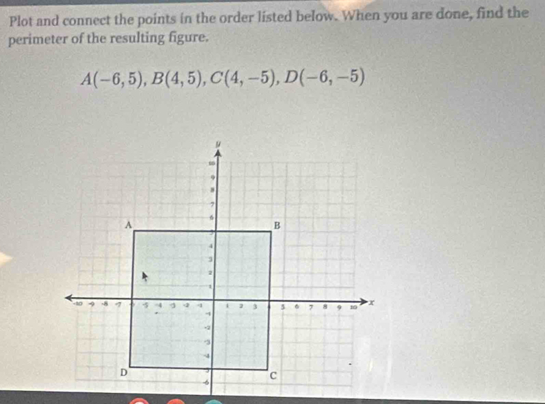 Plot and connect the points in the order listed below. When you are done, find the 
perimeter of the resulting figure.
A(-6,5), B(4,5), C(4,-5), D(-6,-5)