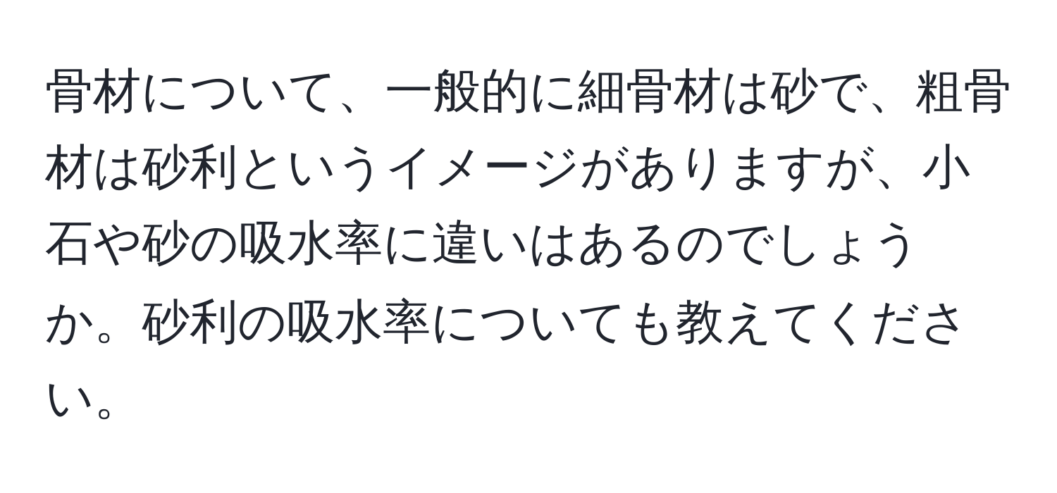 骨材について、一般的に細骨材は砂で、粗骨材は砂利というイメージがありますが、小石や砂の吸水率に違いはあるのでしょうか。砂利の吸水率についても教えてください。